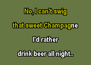 No, I can't swig
that sweet Champagne

I'd rather

drink beer all night..
