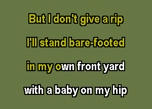But I don't give a rip
I'll stand bare-footed

in my own front yard

with a baby on my hip