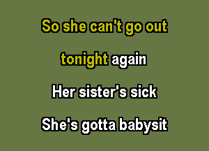 So she can't go out
tonight again

Her sister's sick

She's gotta babysit