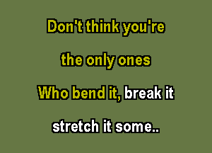 Don't think you're

the only ones
Who bend it, break it

stretch it some..