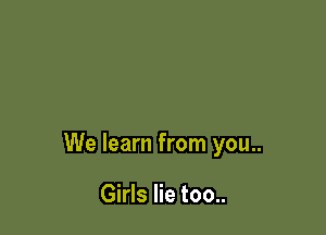 We learn from you..

Girls lie too..