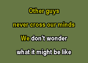 Other guys
never cross our minds

We don't wonder

what it might be like