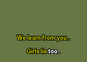 We learn from you..

Girls lie too..