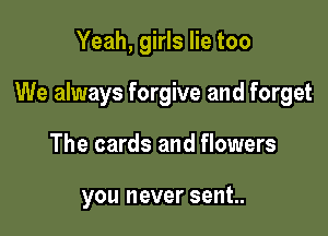 Yeah, girls lie too

We always forgive and forget

The cards and flowers

you never sent.