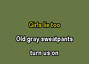 Girls lie too

Old gray sweatpants

turn us on