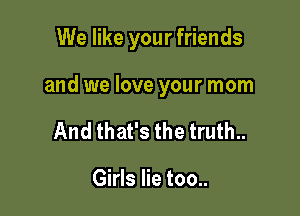 We like your friends

and we love your mom

And that's the truth..

Girls lie too..