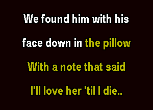 We found him with his

face down in the pillow

With a note that said

I'll love her 'til I die..