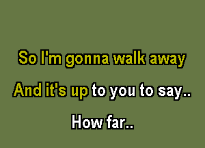 So I'm gonna walk away

And it's up to you to say..

How far..