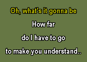 0h, what's it gonna be

How far

do I have to go

to make you understand..