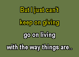 But I just can't
keep on giving

90 on living

with the way things are..