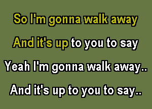 So I'm gonna walk away
And it's up to you to say
Yeah I'm gonna walk away..

And it's up to you to say..