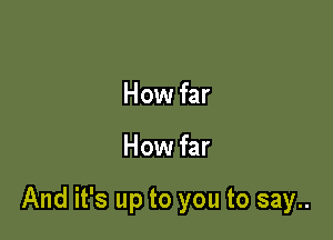 How far

How far

And it's up to you to say..