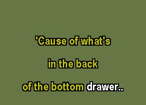'Cause of what's

in the back

of the bottom drawer..