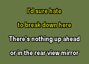 I'd sure hate

to break down here

There's nothing up ahead

or in the rear view mirror