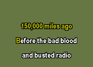 150,000 miles ago

Before the bad blood

and busted radio