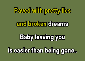 Paved with pretty lies
and broken dreams

Baby leaving you

is easier than being gone..