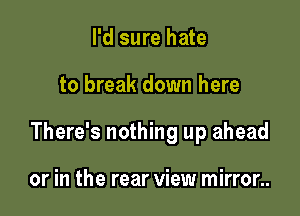 I'd sure hate

to break down here

There's nothing up ahead

or in the rear view mirror..