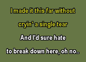 I made it this far without

cryin' a single tear

And I'd sure hate

to break down here, oh no..