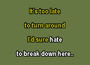 It's too late
to turn around

I'd sure hate

to break down here..