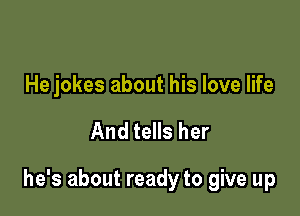 He jokes about his love life

And tells her

he's about ready to give up