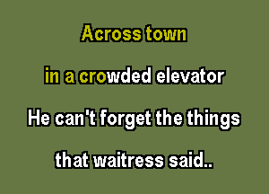 Across town

in a crowded elevator

He can't forget the things

that waitress said..