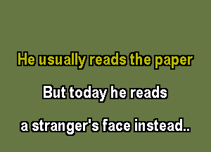 He usually reads the paper

But today he reads

a stranger's face instead..