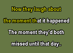 Now they laugh about

the moment that it happened

The moment they'd both

missed until that day..