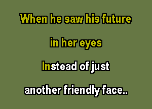 When he saw his future
in her eyes

Instead of just

another friendly face...