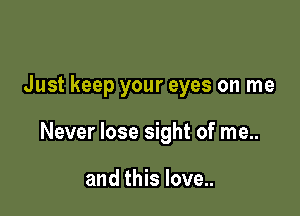 Just keep your eyes on me

Never lose sight of me..

and this love..