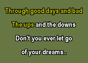 Through good days and bad

The ups and the downs
Don't you ever let go

of your dreams..