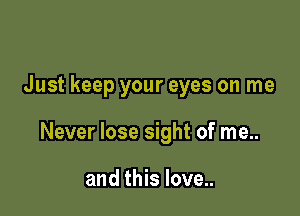 Just keep your eyes on me

Never lose sight of me..

and this love..
