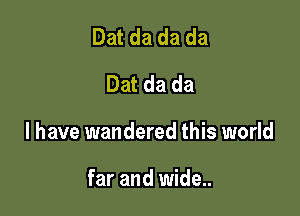 Dat da da da
Dat da da

l have wandered this world

far and wide..