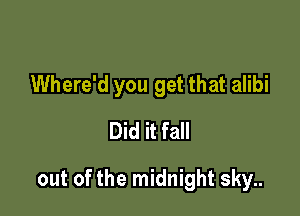 Where'd you get that alibi
Did it fall

out of the midnight sky..