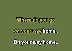 Where do you go

on your way home..

On your way home..