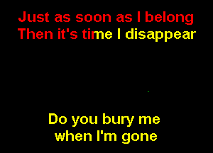 Just as soon as I belong
Then it's time I disappear

Do you bury me
when I'm gone