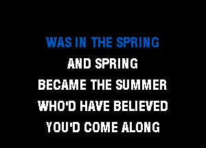 WAS IN THE SPRING
AND SPRING
BECAME THE SUMMER
WHO'D HAVE BELIEVED

YOU'D COME ALONG l