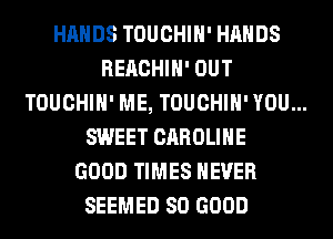 HANDS TOUCHIH' HANDS
REACHIH' OUT
TOUCHIH' ME, TOUCHIH' YOU...
SWEET CAROLINE
GOOD TIMES NEVER
SEEMED SO GOOD