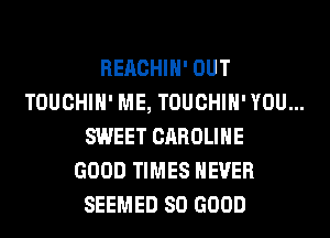REACHIH' OUT

TOUCHIH' ME, TOUCHIH' YOU...
SWEET CAROLINE

GOOD TIMES NEVER
SEEMED SO GOOD