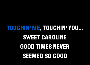 TOUCHIH' ME, TOUCHIH' YOU...
SWEET CAROLINE
GOOD TIMES NEVER
SEEMED SO GOOD