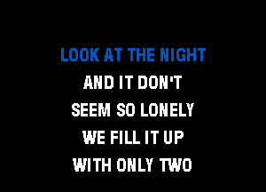 LOOK AT THE NIGHT
AND IT DON'T

SEEM SO LONELY
WE FILL IT UP
WITH ONLY TWO