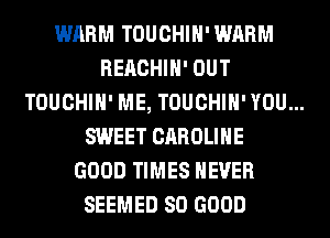 WARM TOUCHIH'WARM
REACHIH' OUT
TOUCHIH' ME, TOUCHIH' YOU...
SWEET CAROLINE
GOOD TIMES NEVER
SEEMED SO GOOD