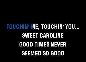 TOUCHIH' ME, TOUCHIH' YOU...
SWEET CAROLINE
GOOD TIMES NEVER
SEEMED SO GOOD