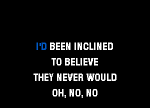 I'D BEEN INCLINED

TO BELIEVE
THEY NEVER WOULD
OH, H0, H0