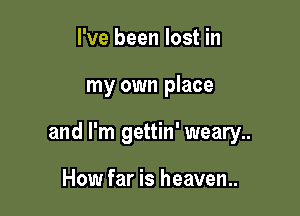 I've been lost in

my own place

and I'm gettin' weary..

How far is heaven.