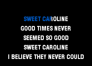 SWEET CAROLINE
GOOD TIMES NEVER
SEEMED SO GOOD
SWEET CAROLINE
I BELIEVE THEY NEVER COULD