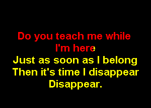 Do you teach me while
I'm here

Just as soon as I belong
Then it's time I disappear
Disappear.