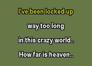 I've been locked up

way too long
in this crazy world..

How far is heaven..