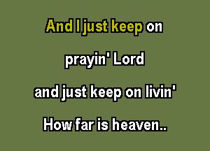 And Ijust keep on
prayin' Lord

and just keep on livin'

How far is heaven.