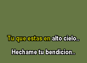 Tu que estas en alto cielo..

Hechame tu bendiciom