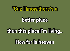 'Cuz I know there's a

better place

than this place I'm living..

How far is heaven